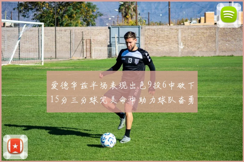 爱德华兹半场表现出色9投6中砍下15分三分球完美命中助力球队奋勇争先