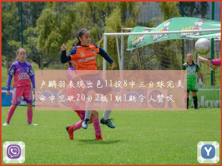卢鹏羽表现出色11投8中三分球完美命中空砍20分2板1助1断令人赞叹
