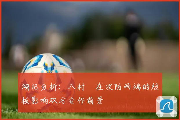 湖记分析：八村塁在攻防两端的短板影响双方合作前景