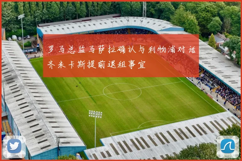 罗马总监马萨拉确认与利物浦对话齐米卡斯提前退租事宜
