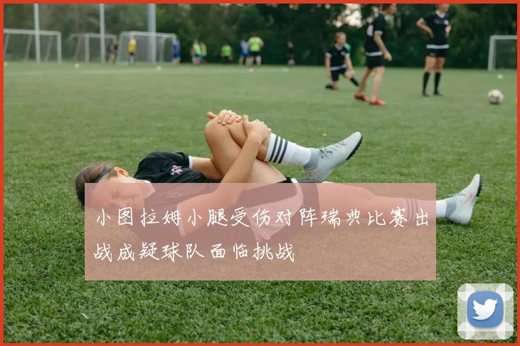 小图拉姆小腿受伤对阵瑞典比赛出战成疑球队面临挑战