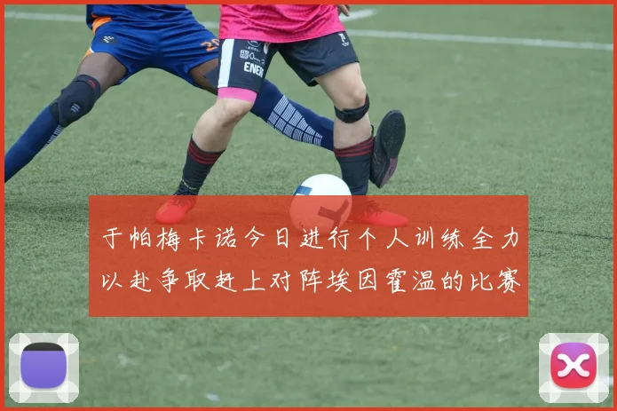 于帕梅卡诺今日进行个人训练全力以赴争取赶上对阵埃因霍温的比赛