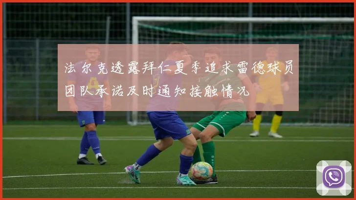法尔克透露拜仁夏季追求雷德球员团队承诺及时通知接触情况