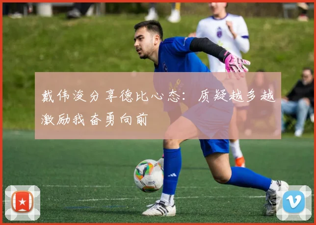 戴伟浚分享德比心态：质疑越多越激励我奋勇向前