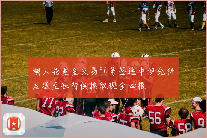 湖人花重金交易56号签选中伊先科后送至独行侠换取现金回报