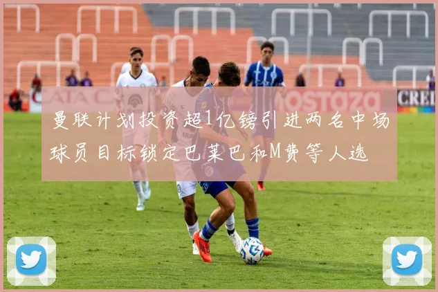 曼联计划投资超1亿镑引进两名中场球员目标锁定巴莱巴和M费等人选