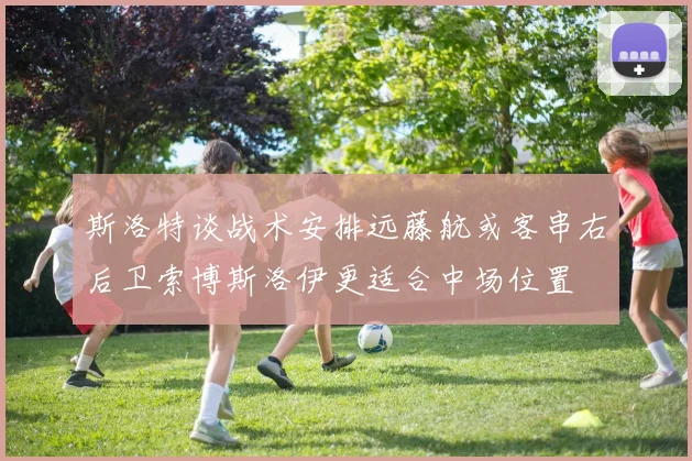 斯洛特谈战术安排远藤航或客串右后卫索博斯洛伊更适合中场位置