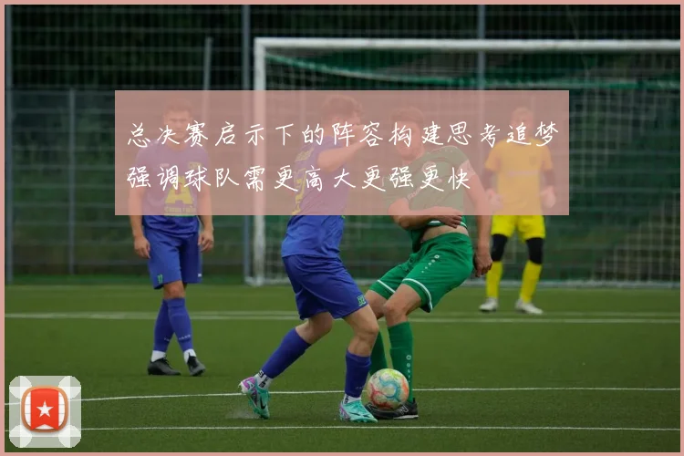 总决赛启示下的阵容构建思考追梦强调球队需更高大更强更快