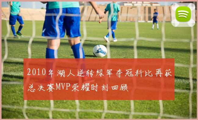 2010年湖人逆转绿军夺冠科比再获总决赛MVP荣耀时刻回顾