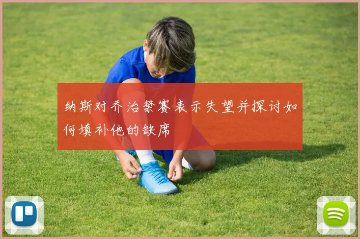 纳斯对乔治禁赛表示失望并探讨如何填补他的缺席