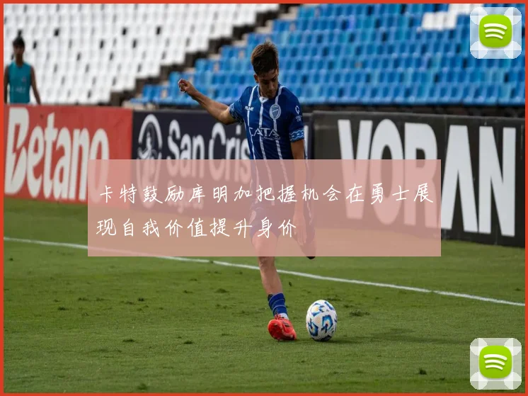 卡特鼓励库明加把握机会在勇士展现自我价值提升身价