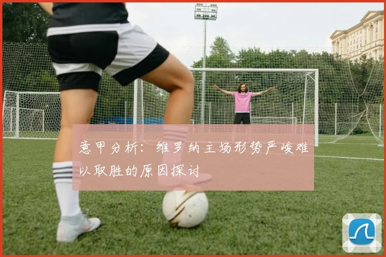 意甲分析：维罗纳主场形势严峻难以取胜的原因探讨