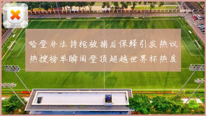 哈登非法持枪被捕后保释引发热议热搜榜单瞬间登顶超越世界杯热度