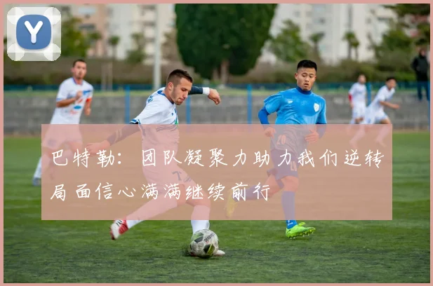 巴特勒：团队凝聚力助力我们逆转局面信心满满继续前行