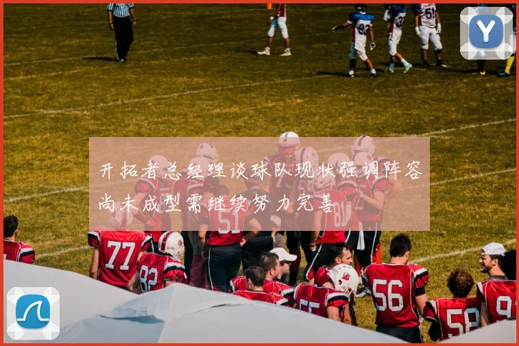 开拓者总经理谈球队现状强调阵容尚未成型需继续努力完善