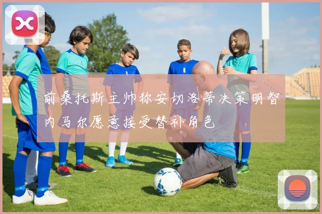 前桑托斯主帅称安切洛蒂决策明智内马尔愿意接受替补角色