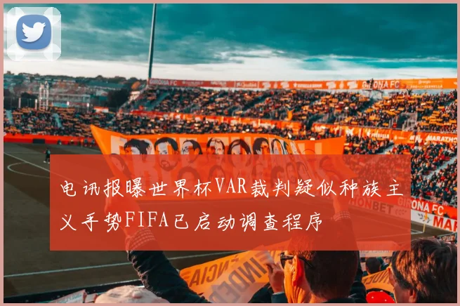 电讯报曝世界杯VAR裁判疑似种族主义手势FIFA已启动调查程序