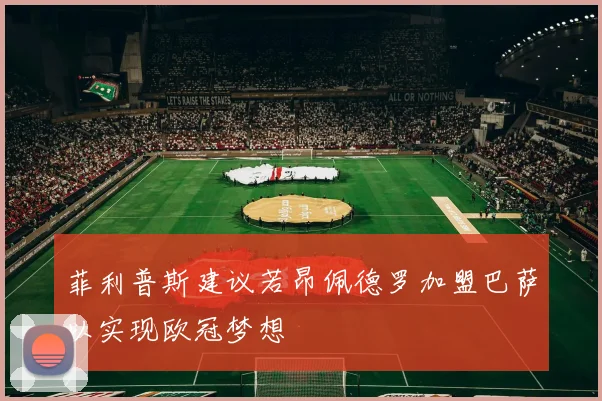 菲利普斯建议若昂佩德罗加盟巴萨以实现欧冠梦想