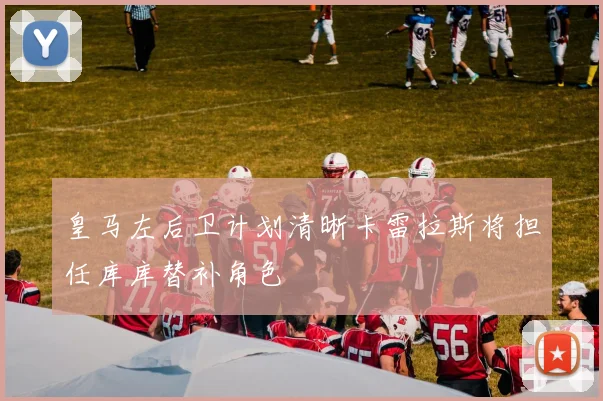皇马左后卫计划清晰卡雷拉斯将担任库库替补角色
