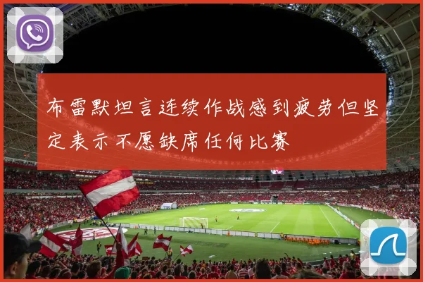 布雷默坦言连续作战感到疲劳但坚定表示不愿缺席任何比赛