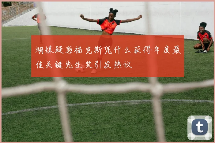 湖媒疑惑福克斯凭什么获得年度最佳关键先生奖引发热议