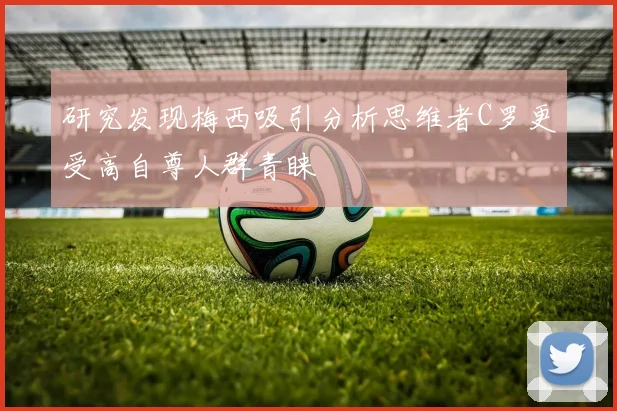 研究发现梅西吸引分析思维者C罗更受高自尊人群青睐
