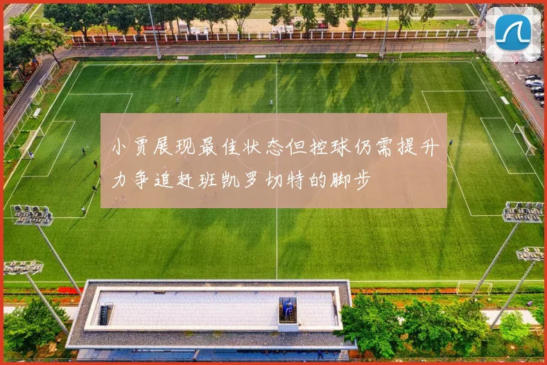 小贾展现最佳状态但控球仍需提升力争追赶班凯罗切特的脚步