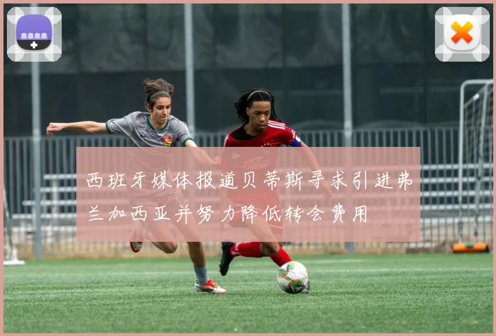 西班牙媒体报道贝蒂斯寻求引进弗兰加西亚并努力降低转会费用