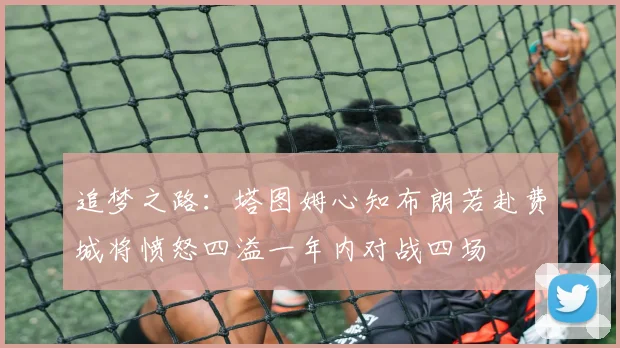 追梦之路：塔图姆心知布朗若赴费城将愤怒四溢一年内对战四场