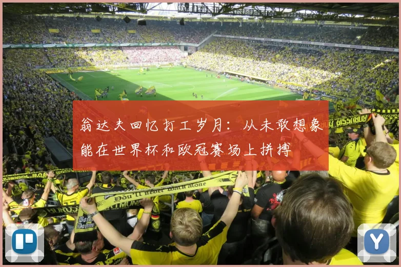 翁达夫回忆打工岁月：从未敢想象能在世界杯和欧冠赛场上拼搏