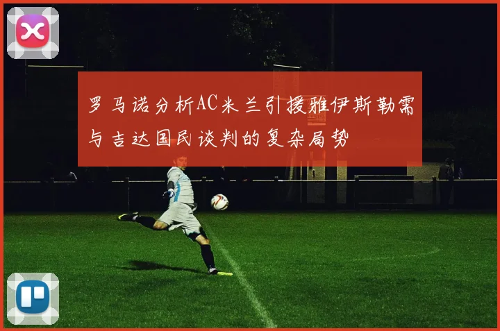 罗马诺分析AC米兰引援雅伊斯勒需与吉达国民谈判的复杂局势