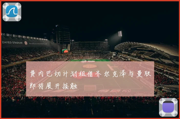 费内巴切计划租借齐尔克泽与曼联即将展开接触