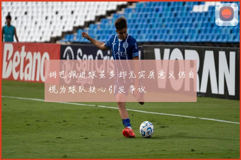 姆巴佩进球虽多却无实质意义仍自视为球队核心引发争议