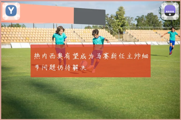 热内西奥有望成为马赛新任主帅细节问题仍待解决