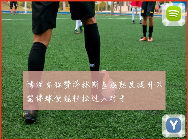 博涅克称赞泽林斯基成熟度提升只需停球便能轻松过人对手